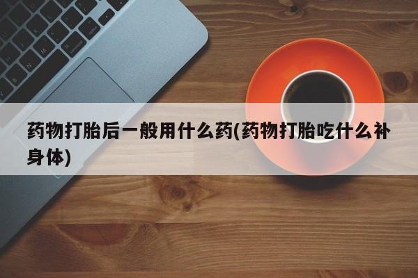 售米非司酮片包邮药物打胎后一般用什么药(药物打胎吃什么补身体)