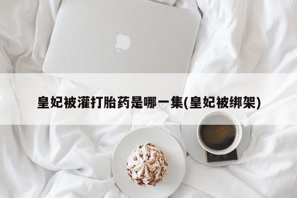 售米非司酮片包邮皇妃被灌打胎药是哪一集(皇妃被绑架)