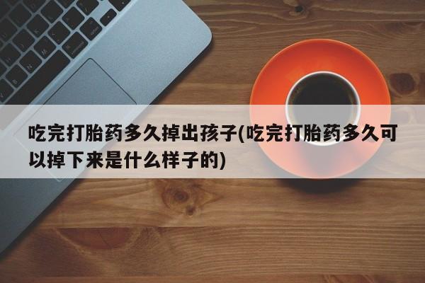 售米非司酮片包邮吃完打胎药多久掉出孩子(吃完打胎药多久可以掉下来是什么样子的)