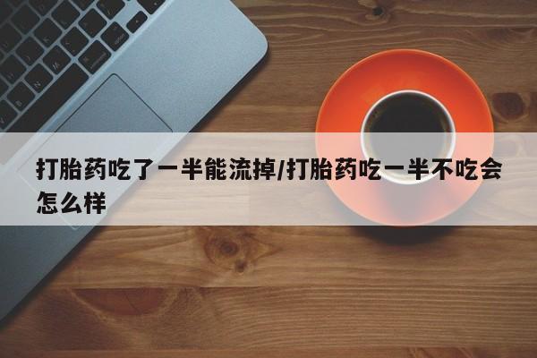 售米非司酮片包邮打胎药吃了一半能流掉/打胎药吃一半不吃会怎么样