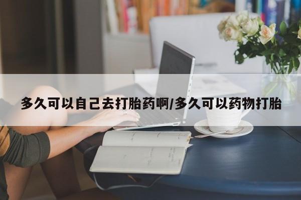 售米非司酮片包邮多久可以自己去打胎药啊/多久可以药物打胎