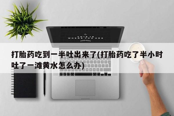 售米非司酮片包邮打胎药吃到一半吐出来了(打胎药吃了半小时吐了一滩黄水怎么办)