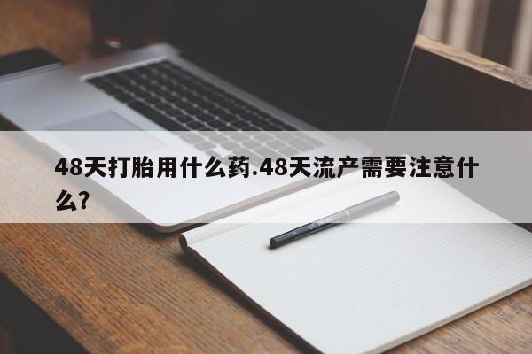 售米非司酮片包邮48天打胎用什么药.48天流产需要注意什么？