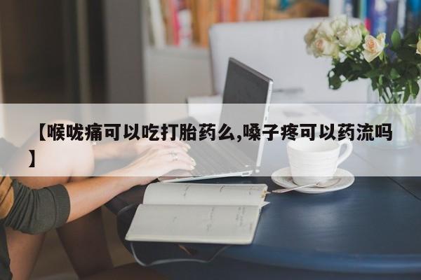售米非司酮片包邮【喉咙痛可以吃打胎药么,嗓子疼可以药流吗】
