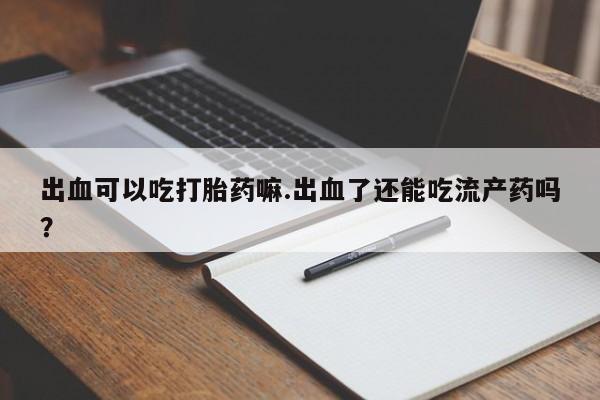 售米非司酮片包邮出血可以吃打胎药嘛.出血了还能吃流产药吗？
