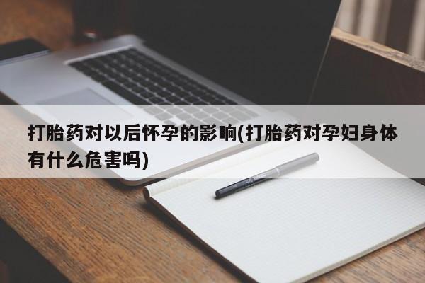 售米非司酮片包邮打胎药对以后怀孕的影响(打胎药对孕妇身体有什么危害吗)
