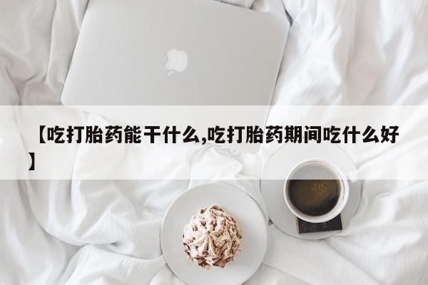 售米非司酮片包邮【吃打胎药能干什么,吃打胎药期间吃什么好】