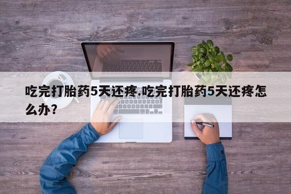 售米非司酮片包邮吃完打胎药5天还疼.吃完打胎药5天还疼怎么办？