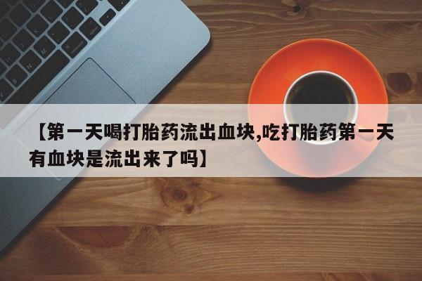 售米非司酮片包邮【第一天喝打胎药流出血块,吃打胎药第一天有血块是流出来了吗】