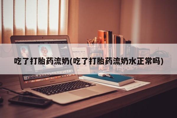 售米非司酮片包邮吃了打胎药流奶(吃了打胎药流奶水正常吗)