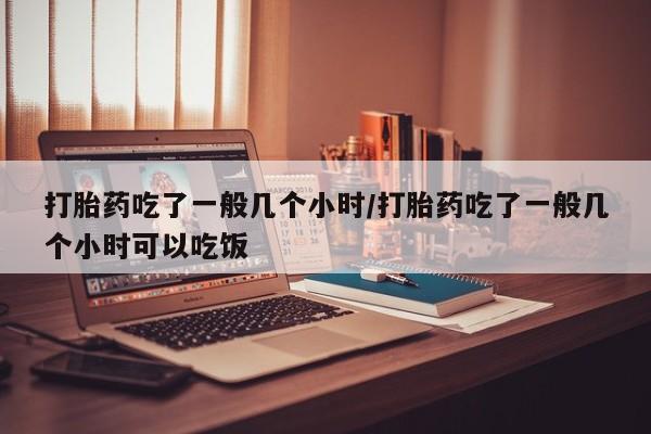 售米非司酮片包邮打胎药吃了一般几个小时/打胎药吃了一般几个小时可以吃饭