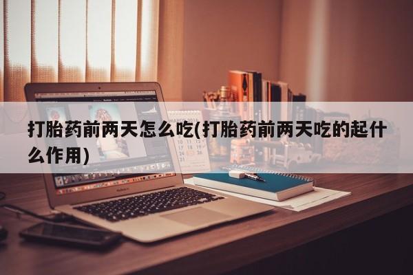 售米非司酮片包邮打胎药前两天怎么吃(打胎药前两天吃的起什么作用)