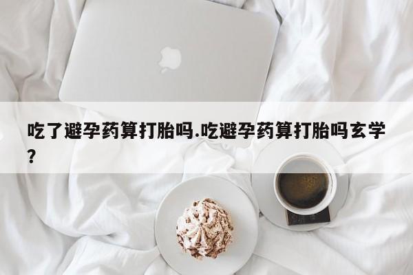 售米非司酮片包邮吃了避孕药算打胎吗.吃避孕药算打胎吗玄学？