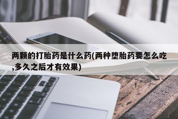 售米非司酮片包邮两颗的打胎药是什么药(两种堕胎药要怎么吃,多久之后才有效果)