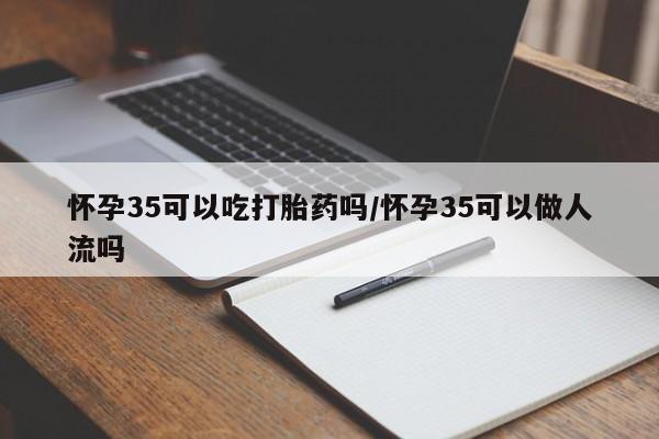 售米非司酮片包邮怀孕35可以吃打胎药吗/怀孕35可以做人流吗