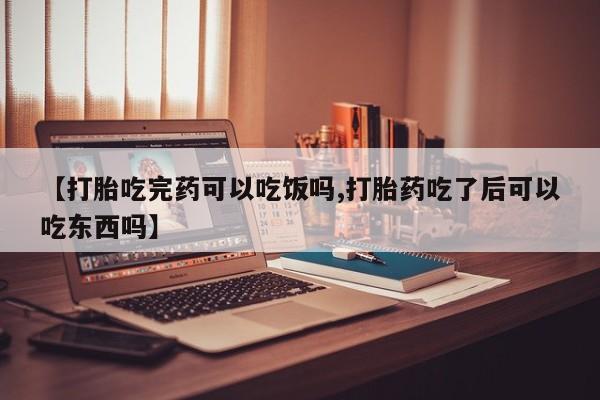 售米非司酮片包邮【打胎吃完药可以吃饭吗,打胎药吃了后可以吃东西吗】