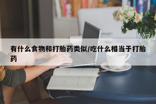 售米非司酮片包邮有什么食物和打胎药类似/吃什么相当于打胎药