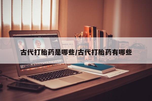 售米非司酮片包邮古代打胎药是哪些/古代打胎药有哪些