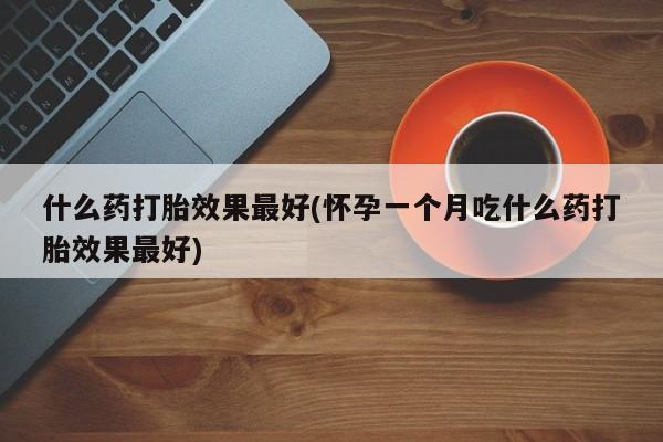 售米非司酮片包邮什么药打胎效果最好(怀孕一个月吃什么药打胎效果最好)