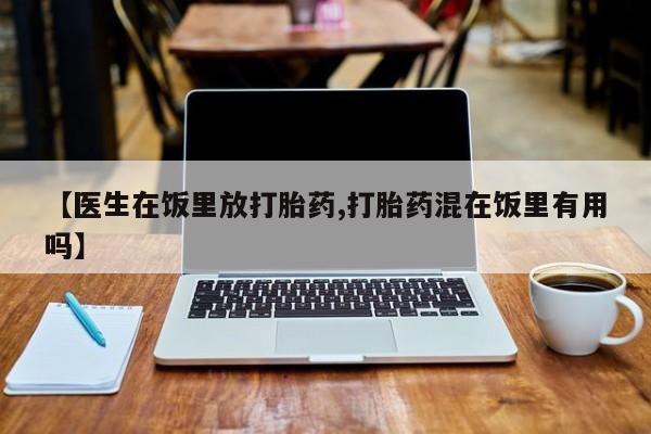 售米非司酮片包邮【医生在饭里放打胎药,打胎药混在饭里有用吗】