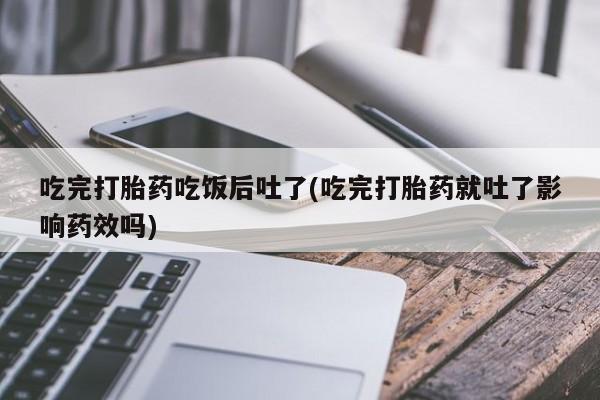 售米非司酮片包邮吃完打胎药吃饭后吐了(吃完打胎药就吐了影响药效吗)