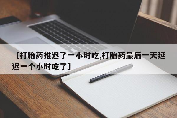 售米非司酮片包邮【打胎药推迟了一小时吃,打胎药最后一天延迟一个小时吃了】