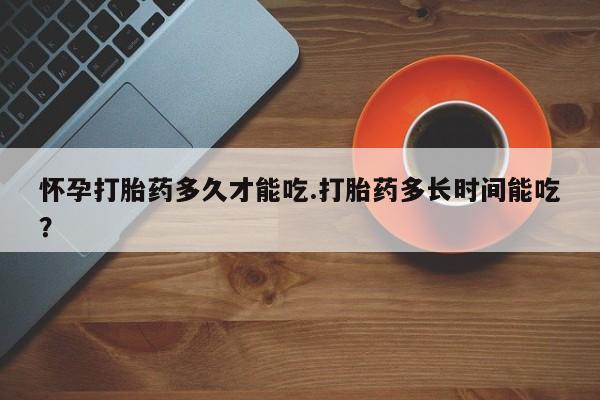 售米非司酮片包邮怀孕打胎药多久才能吃.打胎药多长时间能吃？