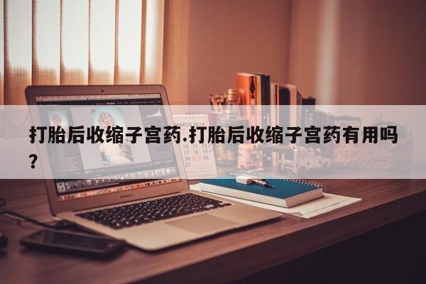售米非司酮片包邮打胎后收缩子宫药.打胎后收缩子宫药有用吗？