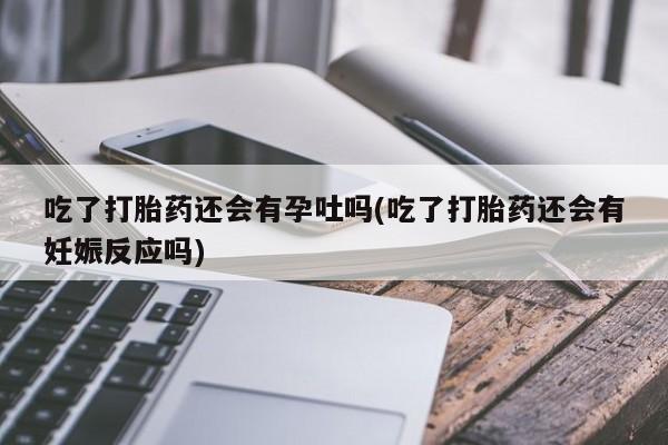 售米非司酮片包邮吃了打胎药还会有孕吐吗(吃了打胎药还会有妊娠反应吗)