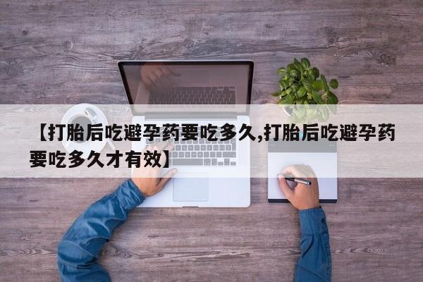 售米非司酮片包邮【打胎后吃避孕药要吃多久,打胎后吃避孕药要吃多久才有效】