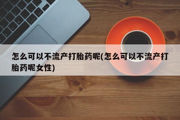 售米非司酮片包邮怎么可以不流产打胎药呢(怎么可以不流产打胎药呢女性)