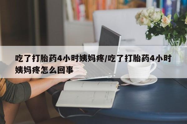 售米非司酮片包邮吃了打胎药4小时姨妈疼/吃了打胎药4小时姨妈疼怎么回事