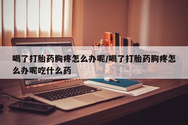售米非司酮片包邮喝了打胎药胸疼怎么办呢/喝了打胎药胸疼怎么办呢吃什么药
