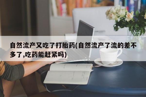 售米非司酮片包邮自然流产又吃了打胎药(自然流产了流的差不多了,吃药能赶紧吗)