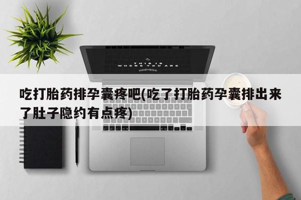 售米非司酮片包邮吃打胎药排孕囊疼吧(吃了打胎药孕囊排出来了肚子隐约有点疼)