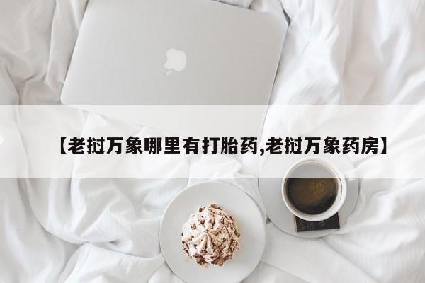 售米非司酮片包邮【老挝万象哪里有打胎药,老挝万象药房】