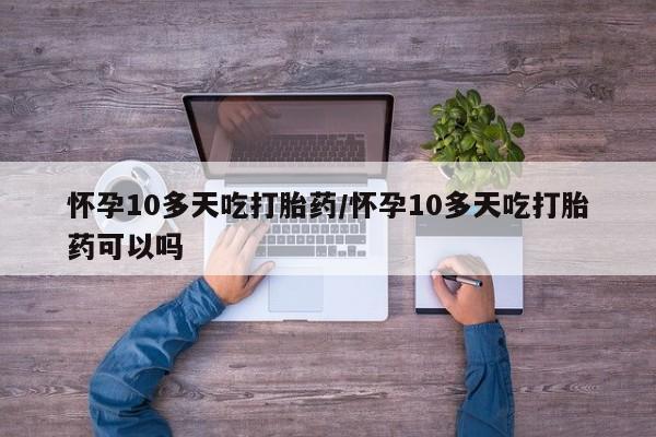 售米非司酮片包邮怀孕10多天吃打胎药/怀孕10多天吃打胎药可以吗