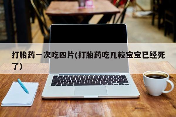 售米非司酮片包邮打胎药一次吃四片(打胎药吃几粒宝宝已经死了)