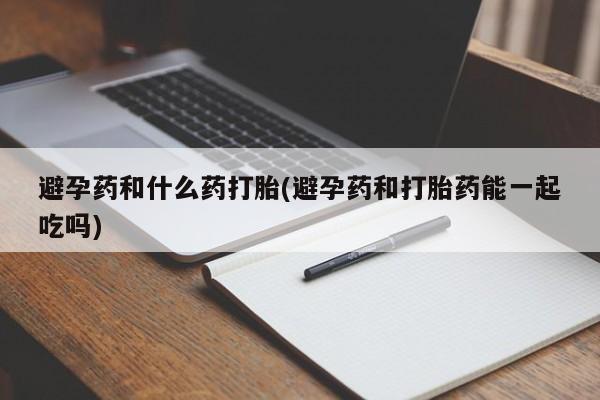 售米非司酮片包邮避孕药和什么药打胎(避孕药和打胎药能一起吃吗)