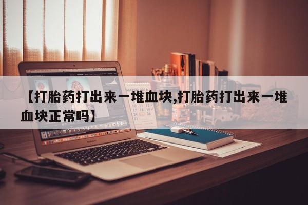 售米非司酮片包邮【打胎药打出来一堆血块,打胎药打出来一堆血块正常吗】