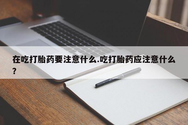 售米非司酮片包邮在吃打胎药要注意什么.吃打胎药应注意什么？