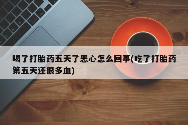 售米非司酮片包邮喝了打胎药五天了恶心怎么回事(吃了打胎药第五天还很多血)