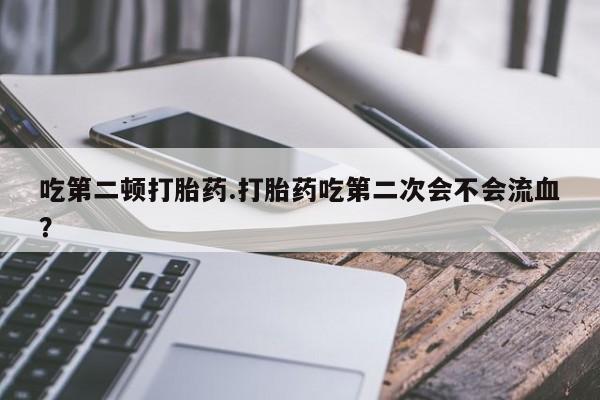 售米非司酮片包邮吃第二顿打胎药.打胎药吃第二次会不会流血？