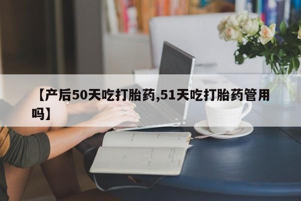 售米非司酮片包邮【产后50天吃打胎药,51天吃打胎药管用吗】