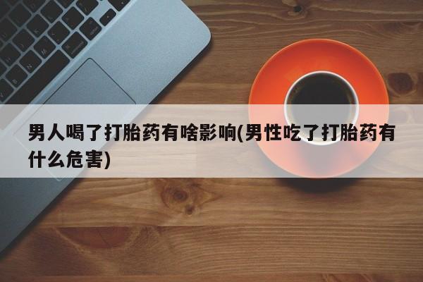 售米非司酮片包邮男人喝了打胎药有啥影响(男性吃了打胎药有什么危害)