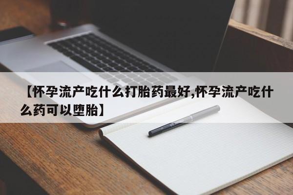 售米非司酮片包邮【怀孕流产吃什么打胎药最好,怀孕流产吃什么药可以堕胎】