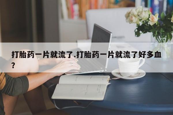售米非司酮片包邮打胎药一片就流了.打胎药一片就流了好多血？