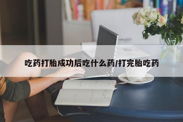 售米非司酮片包邮吃药打胎成功后吃什么药/打完胎吃药