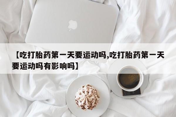 售米非司酮片包邮【吃打胎药第一天要运动吗,吃打胎药第一天要运动吗有影响吗】