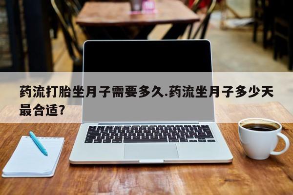 售米非司酮片包邮药流打胎坐月子需要多久.药流坐月子多少天最合适？
